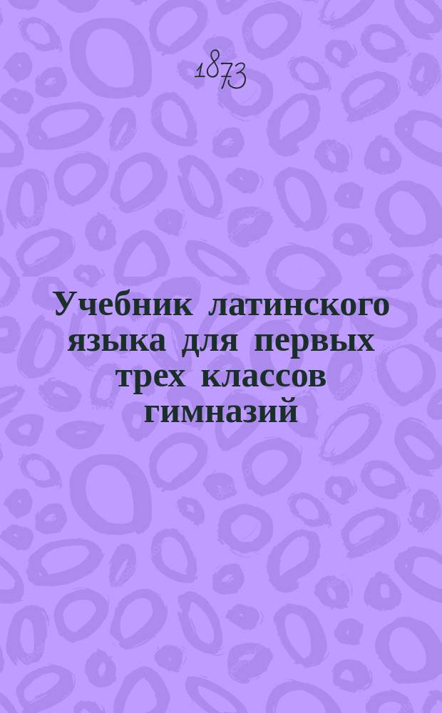 Учебник латинского языка для первых трех классов гимназий