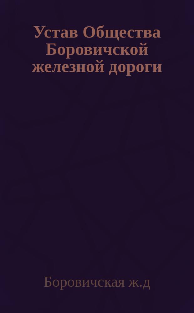 Устав Общества Боровичской железной дороги : Утв. 15 дек. 1872 г.