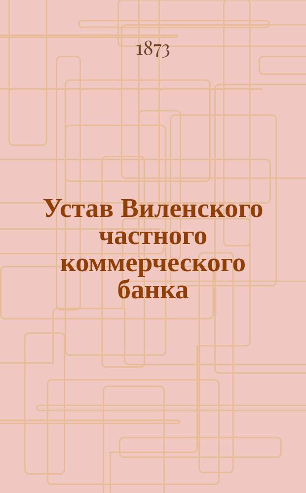 Устав Виленского частного коммерческого банка : Утв. 8 янв. 1873 г.