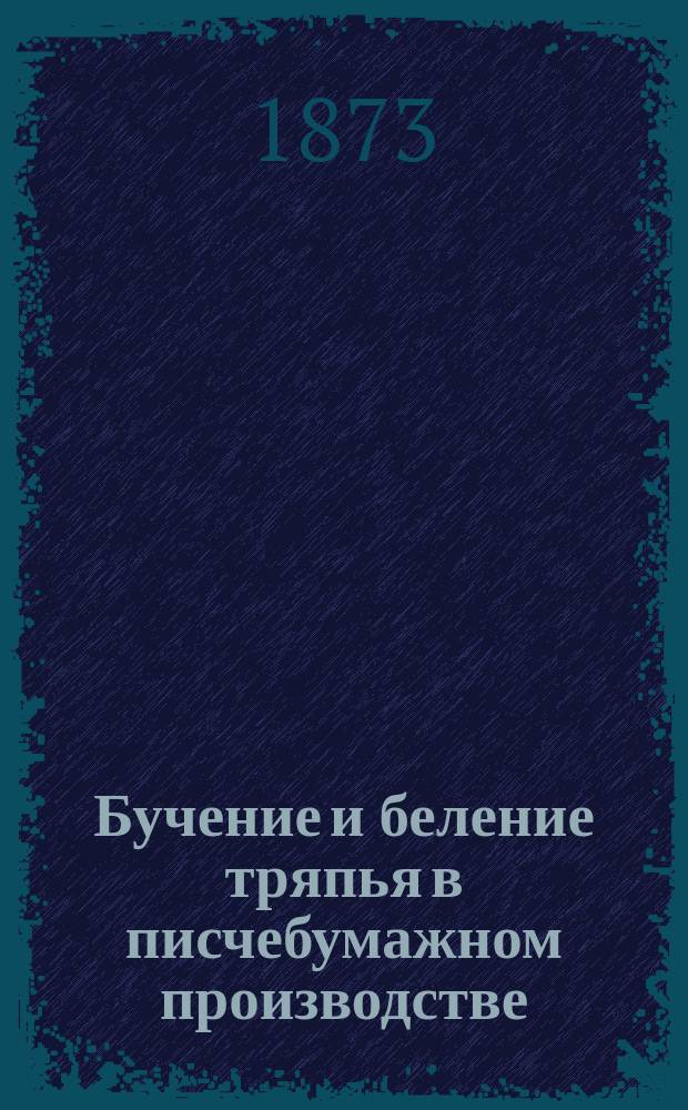 Бучение и беление тряпья в писчебумажном производстве : С прил. числовых данных для расчета бумажных фабрик