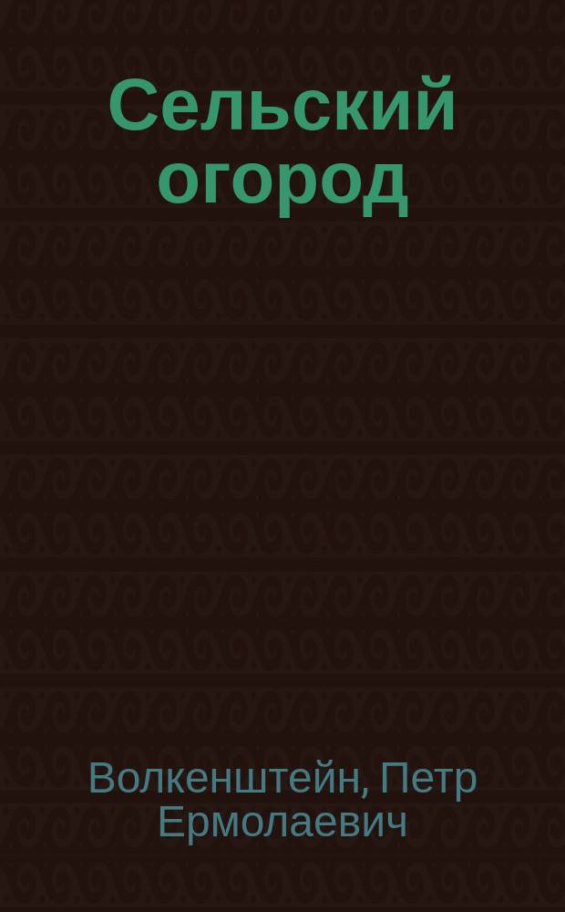Сельский огород : Крат. наставление к разведению наиболее употреб. овощей : Для Сев. и Сев.-вост. России : Сост. по поручению Имп. Рос. о-ва садоводства, его секретарем П.Е. Волкенштейном