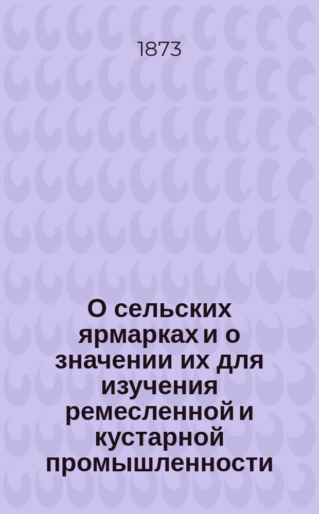 О сельских ярмарках и о значении их для изучения ремесленной и кустарной промышленности : Чит. в заседании общ. собр. Юго-зап. отд. Имп. рус. геогр. о-ва 3 дек. 1873 г