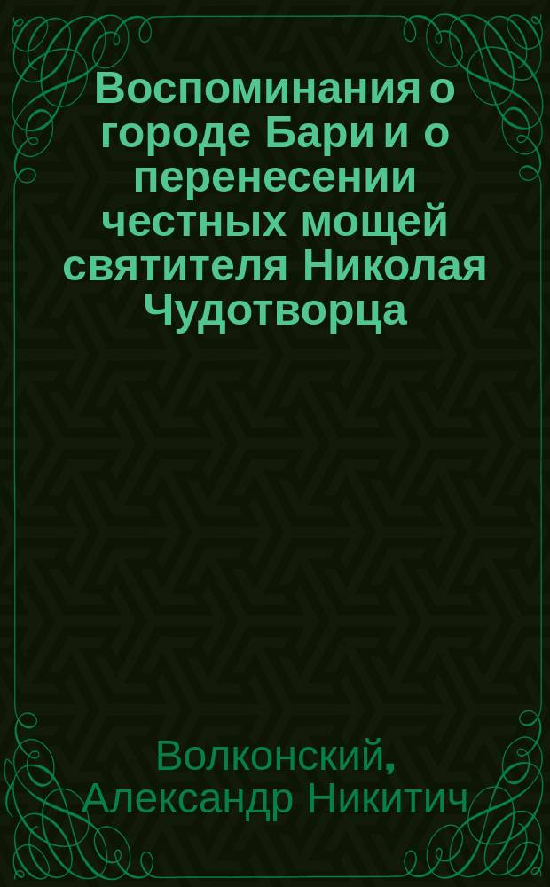 Воспоминания о городе Бари и о перенесении честных мощей святителя Николая Чудотворца, архиепископа Мирликийского : Из путевых записок кн. А. Волконского