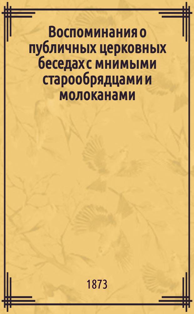 Воспоминания о публичных церковных беседах с мнимыми старообрядцами и молоканами, бывших в Киновийском храме при Братстве св. Креста в 1873 году