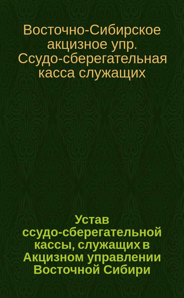 Устав ссудо-сберегательной кассы, служащих в Акцизном управлении Восточной Сибири : Утв. 19 апр. 1873 г.