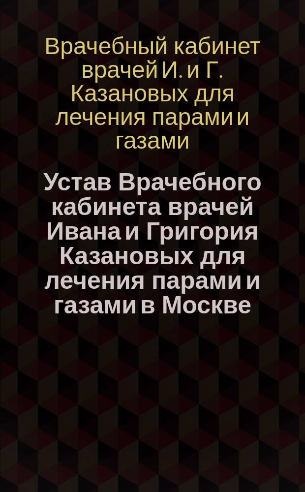 Устав Врачебного кабинета врачей Ивана и Григория Казановых для лечения парами и газами в Москве : Утв. 1 нояб. 1873 г.