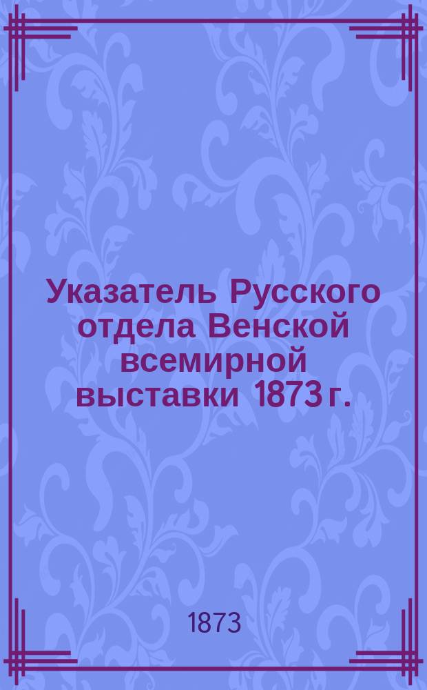 Указатель Русского отдела Венской всемирной выставки 1873 г.