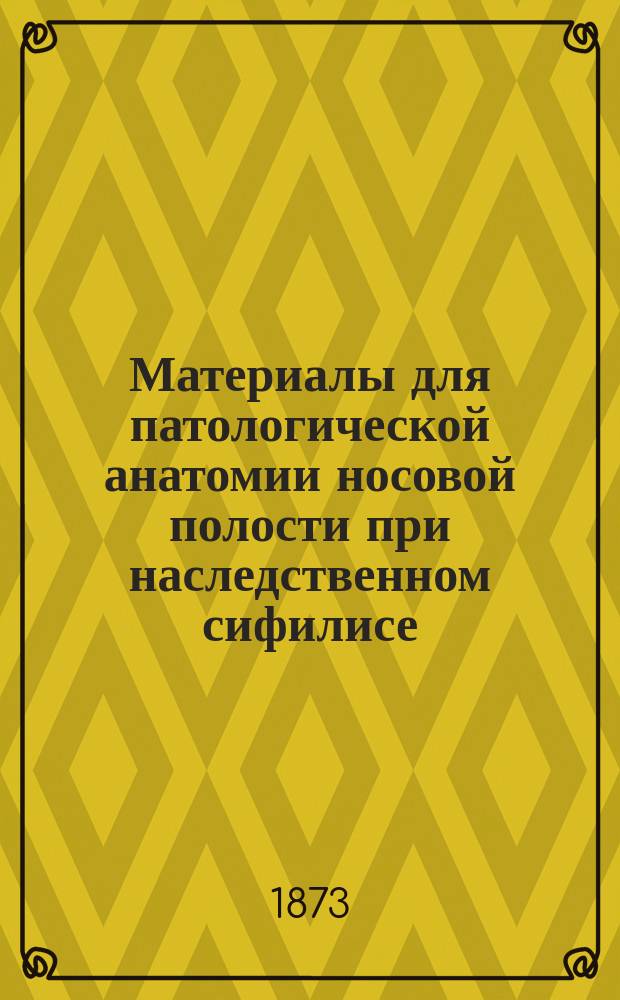 Материалы для патологической анатомии носовой полости при наследственном сифилисе : Дис., представл. для получения степ. д-ра мед., лекарем Василием Голицинским