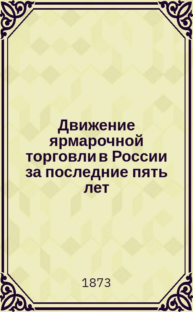 Движение ярмарочной торговли в России за последние пять лет (1868-1872 г.)