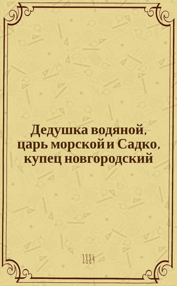 Дедушка водяной, царь морской и Садко, купец новгородский : Старин. рус. сказка