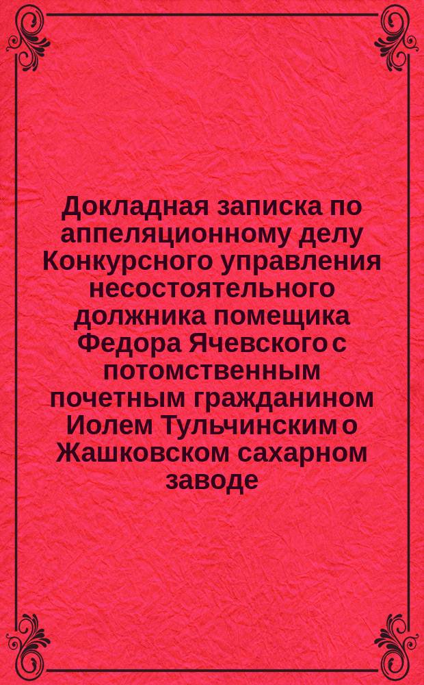 Докладная записка по аппеляционному делу Конкурсного управления несостоятельного должника помещика Федора Ячевского с потомственным почетным гражданином Иолем Тульчинским о Жашковском сахарном заводе