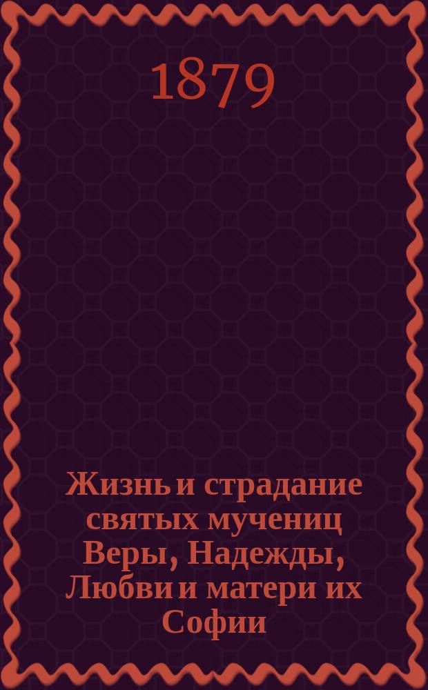 Жизнь и страдание святых мучениц Веры, Надежды, Любви и матери их Софии : (Сост. по Четьи-минеи)
