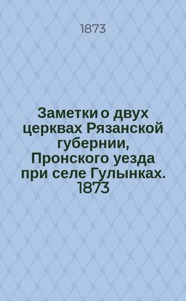 Заметки о двух церквах Рязанской губернии, Пронского уезда при селе Гулынках. 1873 : С прил.