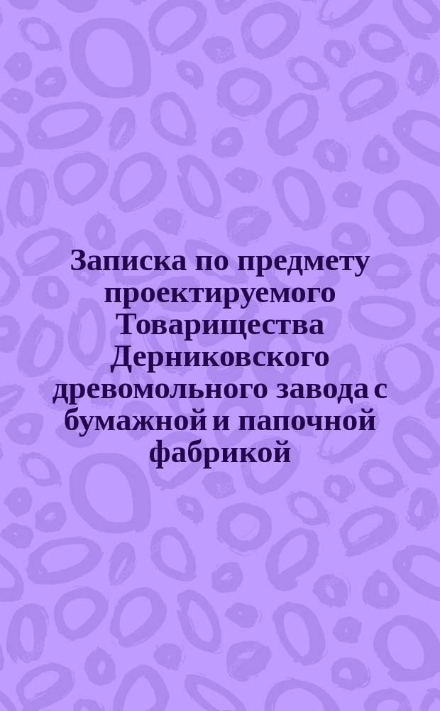 Записка по предмету проектируемого Товарищества Дерниковского древомольного завода с бумажной и папочной фабрикой