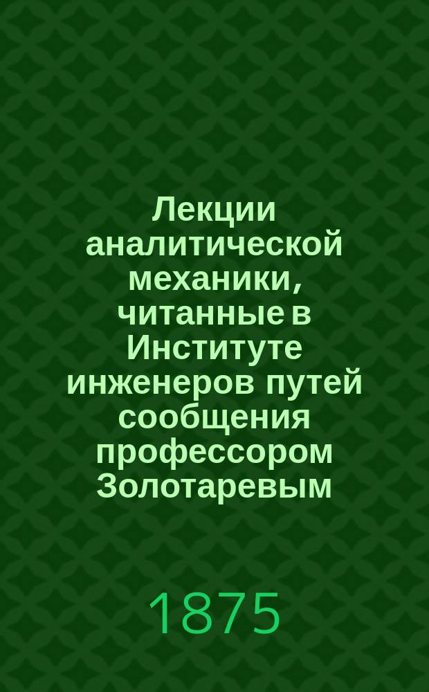 Лекции аналитической механики, читанные в Институте инженеров путей сообщения профессором Золотаревым. 1874/75