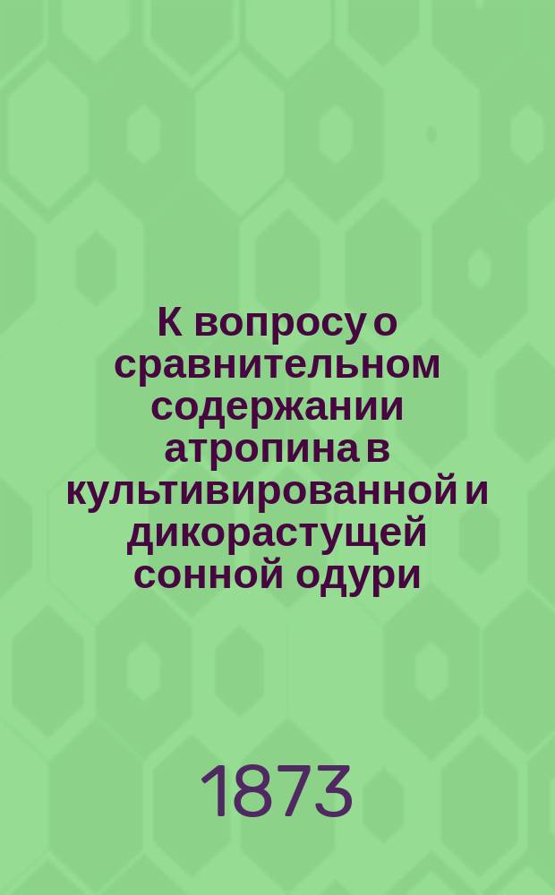 К вопросу о сравнительном содержании атропина в культивированной и дикорастущей сонной одури : (Atropa Belladonna L.) : Дис. на степ. д-ра мед. врача Б. Каденаци