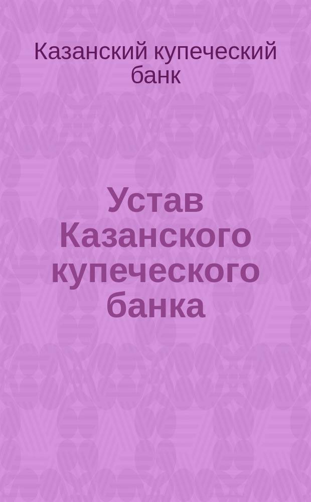 Устав Казанского купеческого банка : Утв. 26 янв. 1873 г.