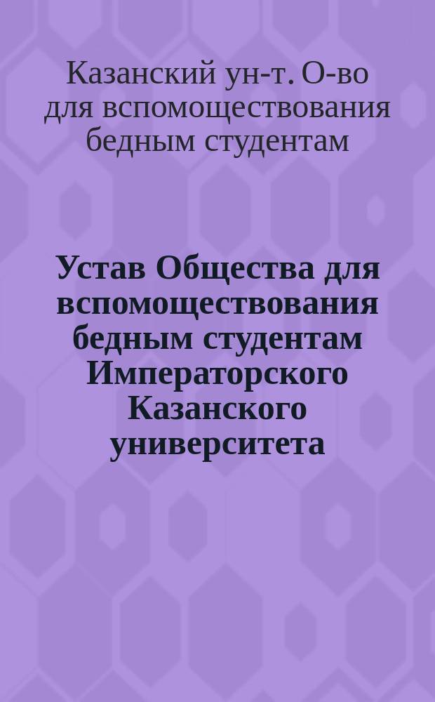 Устав Общества для вспомоществования бедным студентам Императорского Казанского университета : С прил. Инструкции для ревизионной комиссии