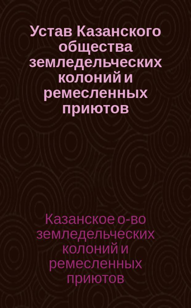 Устав Казанского общества земледельческих колоний и ремесленных приютов : Утв. 23 янв. 1873 г.