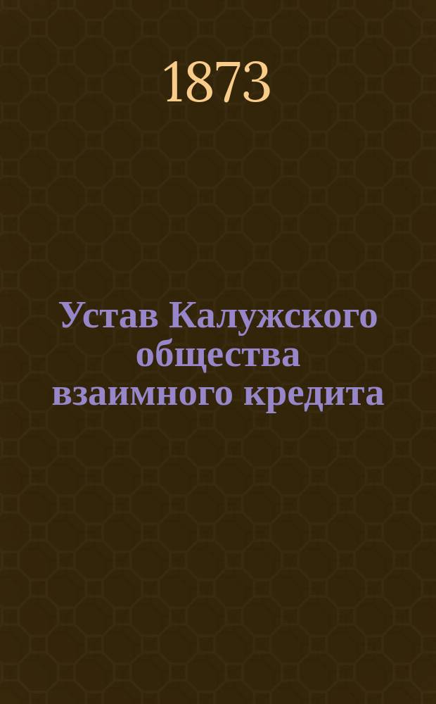 Устав Калужского общества взаимного кредита : Утв. 16 мая 1873 г.