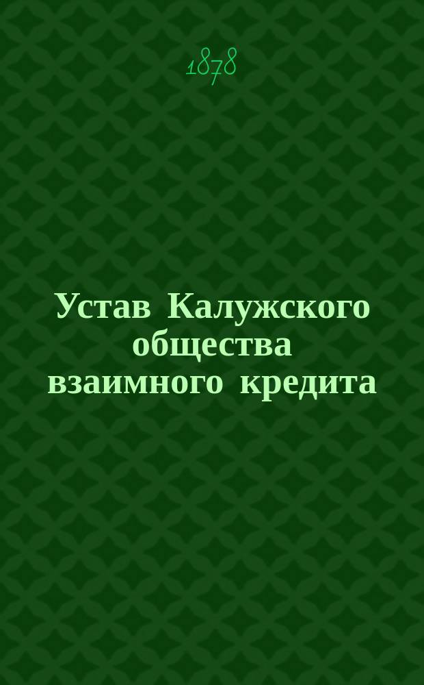 Устав Калужского общества взаимного кредита : Утв. 16 мая 1873 г.