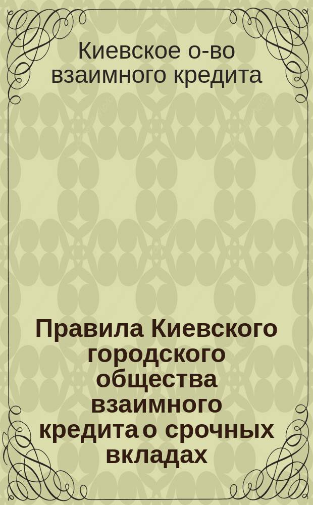 Правила Киевского городского общества взаимного кредита о срочных вкладах : Утв. 23 окт. 1873 г.