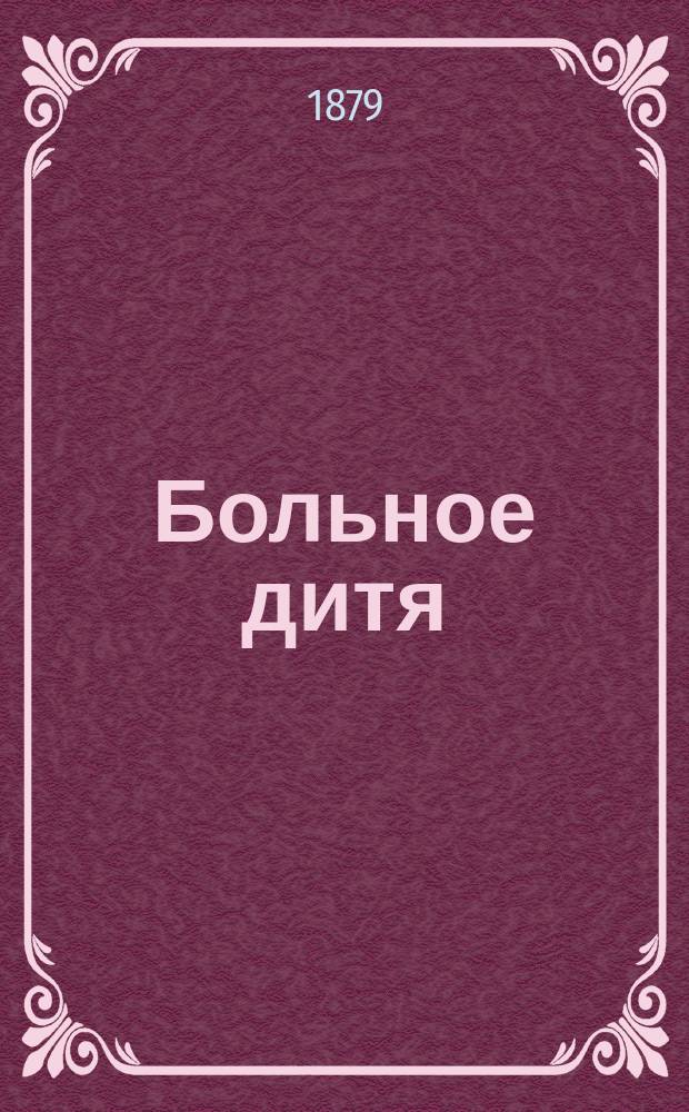 Больное дитя : Попул. руководство для родителей : (Дет. болезни, первое домаш. пособие) : (Пер. с нем.)