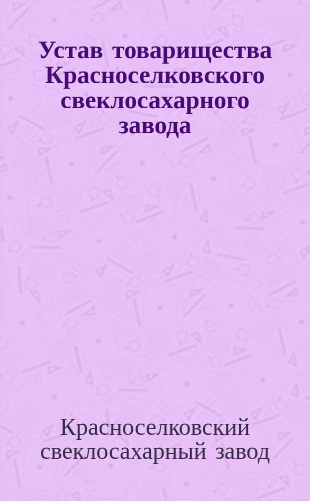 Устав товарищества Красноселковского свеклосахарного завода : Утв. 13 апр. 1873 г.