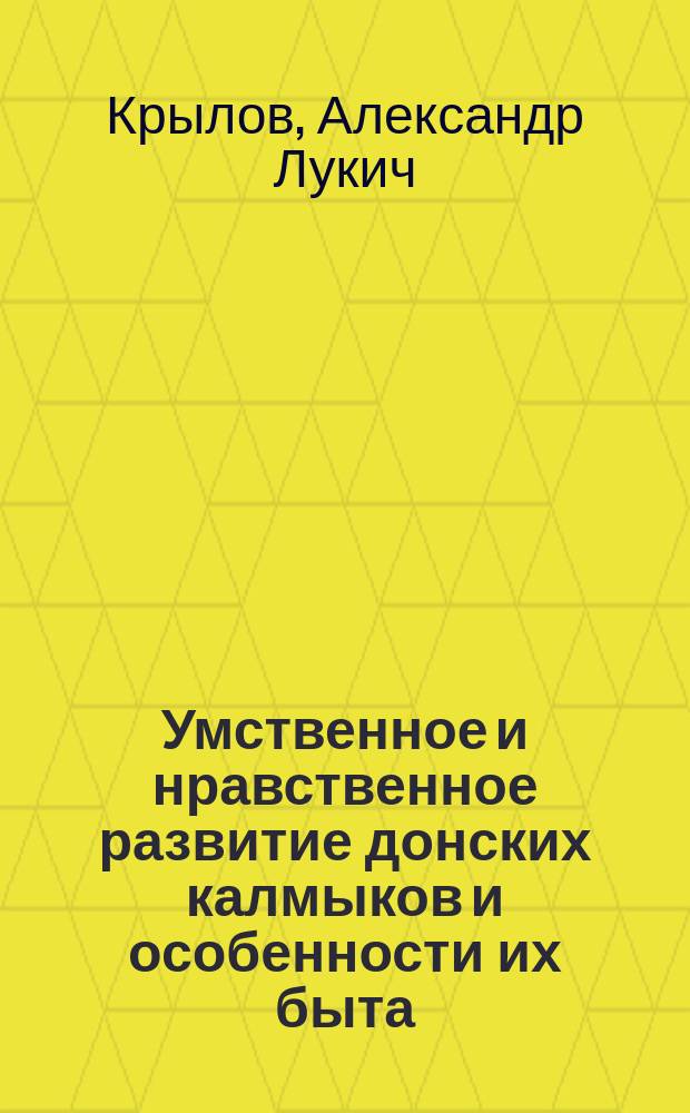 Умственное и нравственное развитие донских калмыков и особенности их быта : Этногр. очерк д. чл. Обл. Войска Донского стат. ком. А. Крылова
