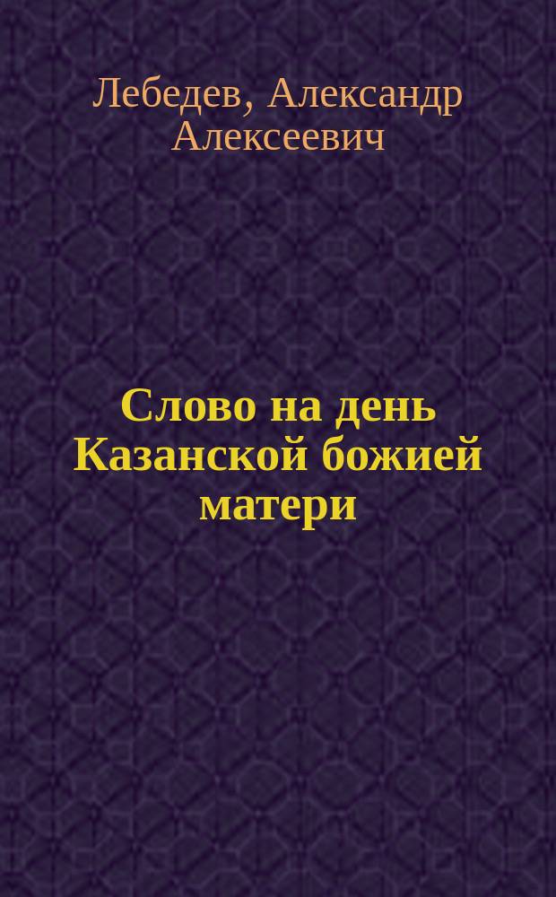 Слово на день Казанской божией матери : Произнес. в Исаакиев. соборе 22 окт. 1871 г