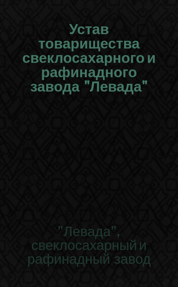 Устав товарищества свеклосахарного и рафинадного завода "Левада" : С изм. и доп., утв. 5 сент. 1879 г.