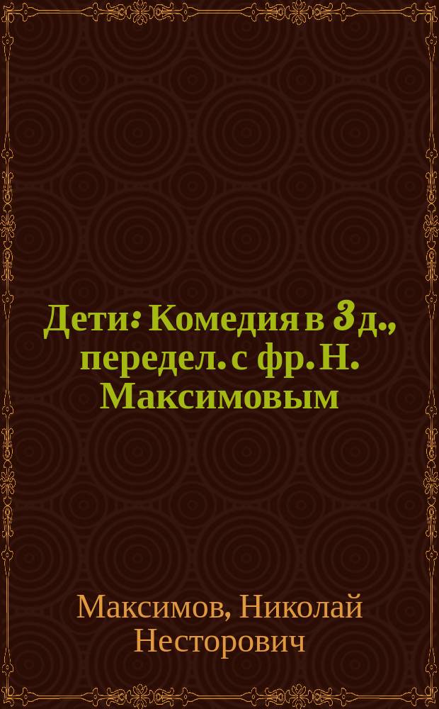 Дети : Комедия в 3 д., передел. с фр. Н. Максимовым