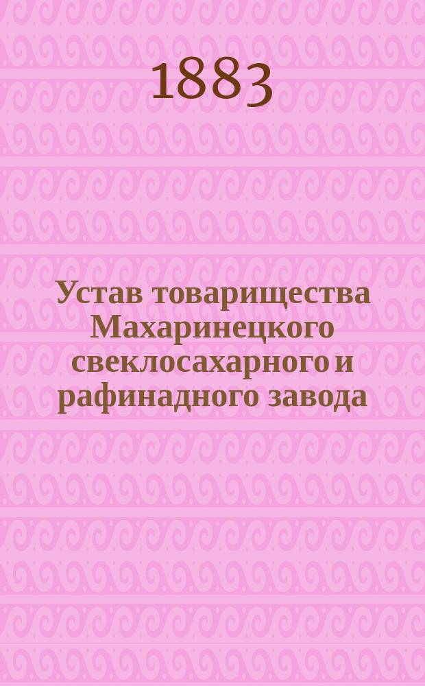 Устав товарищества Махаринецкого свеклосахарного и рафинадного завода : Утв. 23 дек. 1872 г. : С изм.