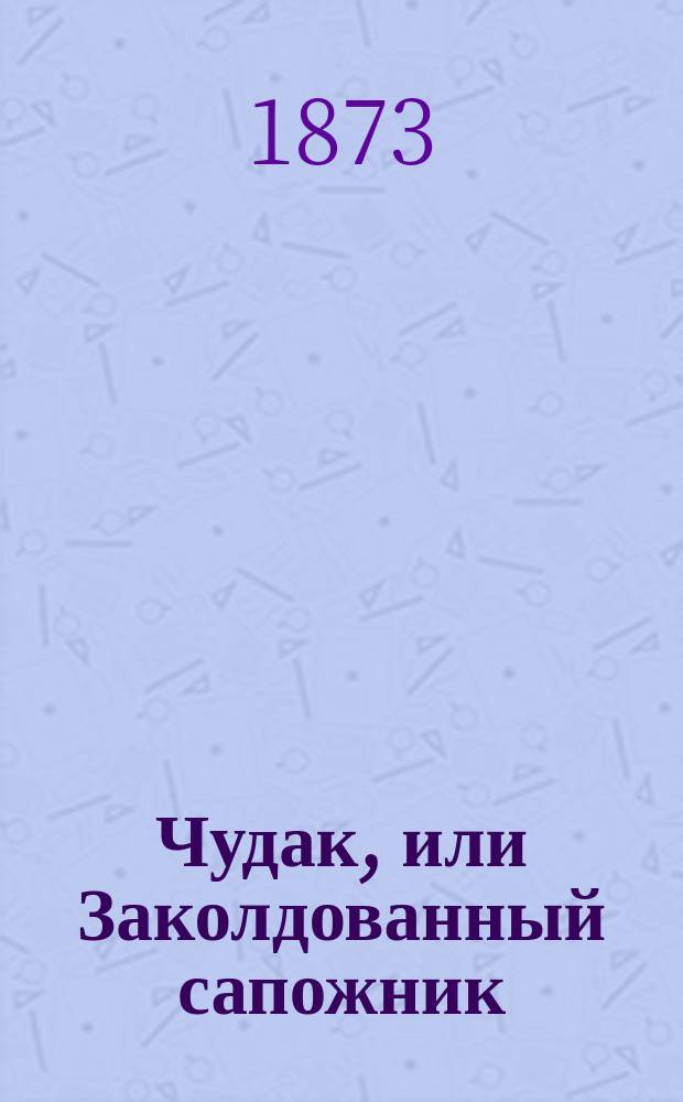 Чудак, или Заколдованный сапожник : Комич. сцена в 4-х карт