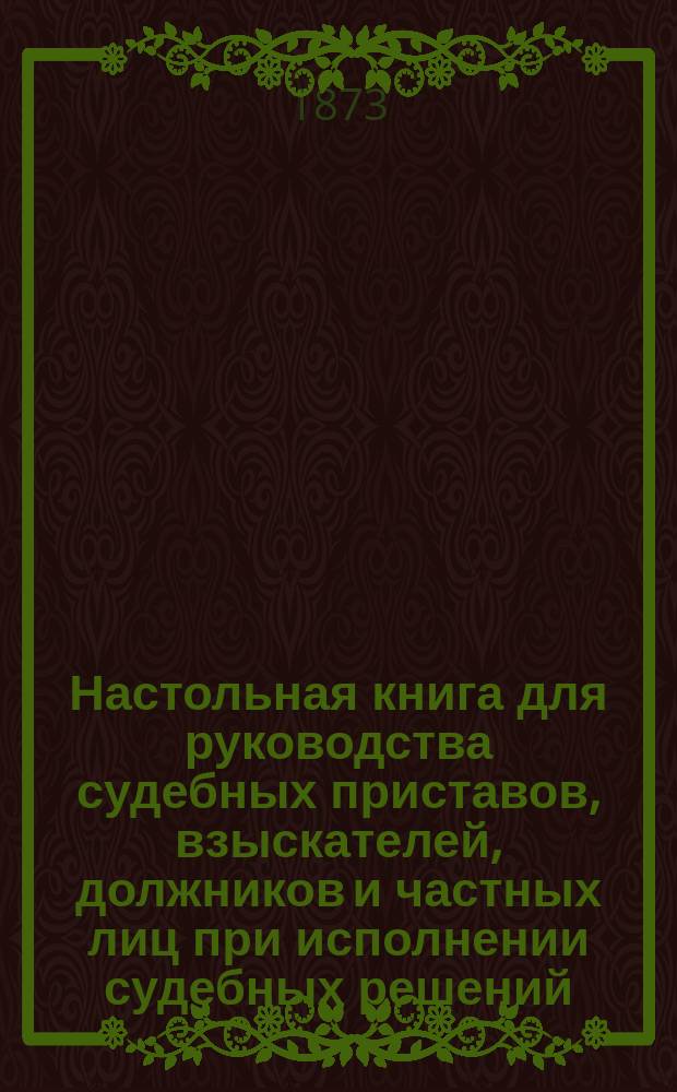 Настольная книга для руководства судебных приставов, взыскателей, должников и частных лиц при исполнении судебных решений : С прил.: образцов и форм делопроизводства, доп. узаконений и алф. указ