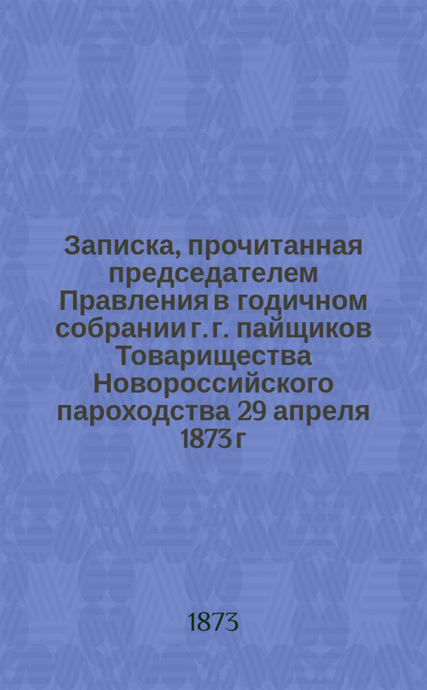 Записка, прочитанная председателем Правления в годичном собрании г. г. пайщиков Товарищества Новороссийского пароходства 29 апреля 1873 г.