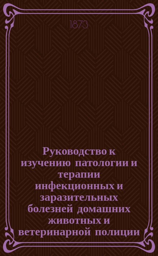 Руководство к изучению патологии и терапии инфекционных и заразительных болезней домашних животных и ветеринарной полиции : Сост. для врачей и студентов И. Равичем, орд. проф. Медико-хирург. акад
