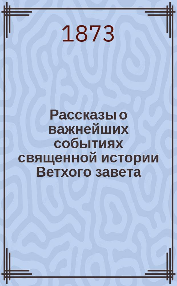 Рассказы о важнейших событиях священной истории Ветхого завета (с прил. программы преподавания Закона Божия в приготовительном классе мужских гимназий М-ва нар. прос., утв. Святейшим синодом) : Нач. уроки по Закону Божию для обучающихся в нач. нар. уч-щах и сел. шк