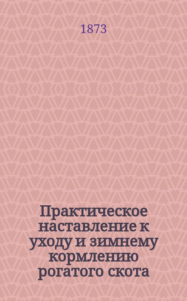 Практическое наставление к уходу и зимнему кормлению рогатого скота : С прил. рис. аппарата для приготовления пареного корма
