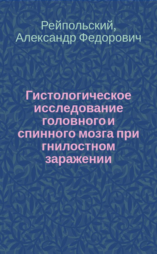 Гистологическое исследование головного и спинного мозга при гнилостном заражении : Дис. на степ. д-ра мед. Александра Рейпольского