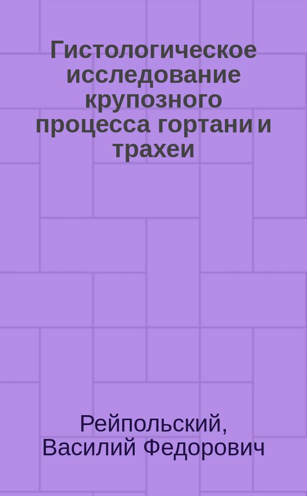 Гистологическое исследование крупозного процесса гортани и трахеи : Дис. на степ. д-ра мед. Василия Рейпольского