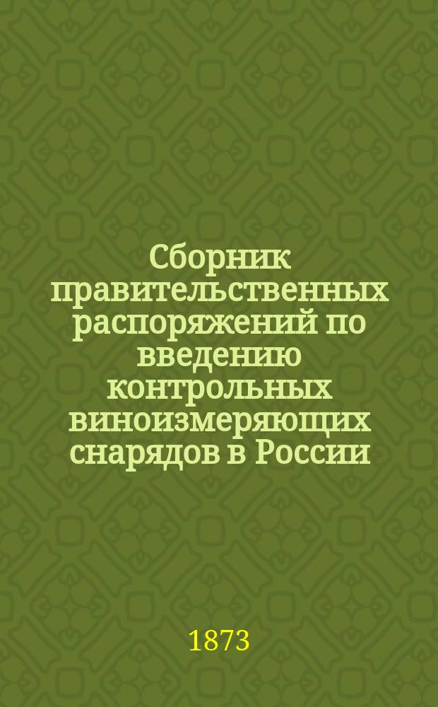 Сборник правительственных распоряжений по введению контрольных виноизмеряющих снарядов в России, дополненный описаниями двух снарядов Штумпе и снаряда Сименса и Гальске с чертежами, практическими замечаниями по установке контрольных снарядов на винокуренных заводах и упаковке их для передвижения