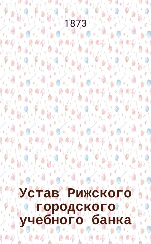 Устав Рижского городского учебного банка : Утв. 28 апр. 1871 г.