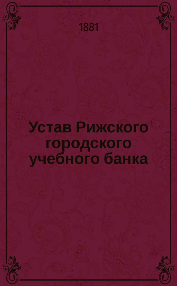 Устав Рижского городского учебного банка : Утв. 28 апр. 1871 г.