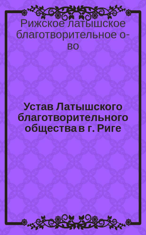 Устав Латышского благотворительного общества в г. Риге : Утв. 16 февр. 1869 г.