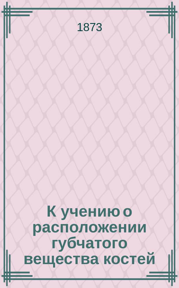 К учению о расположении губчатого вещества костей : Дис. на степ. д-ра мед. лекаря Сергея Рубинского
