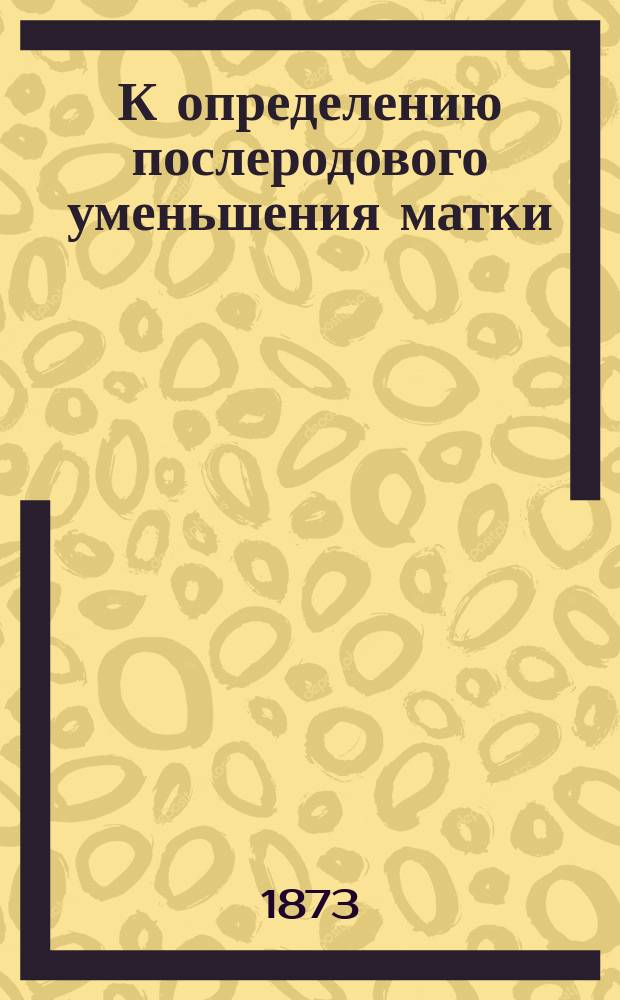 К определению послеродового уменьшения матки : Дис., написанная для получ. степ. д-ра мед. лекарем и акушером Аристархом Сердюковым