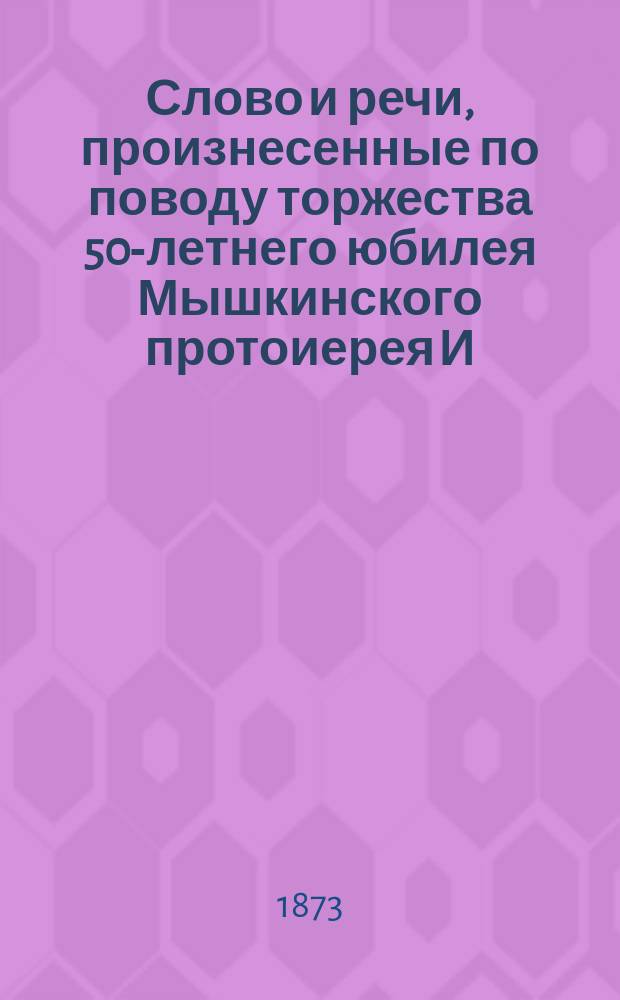 Слово и речи, произнесенные по поводу торжества 50-летнего юбилея Мышкинского протоиерея И.М. Николаевского : Сборник