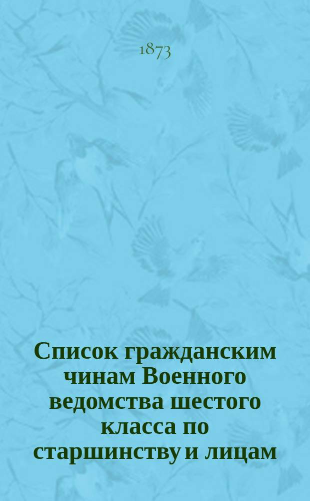 Список гражданским чинам Военного ведомства шестого класса по старшинству и лицам, состоящим в низших чинах, но занимающим должности шестого и пятого классов : Испр. по 1 июля