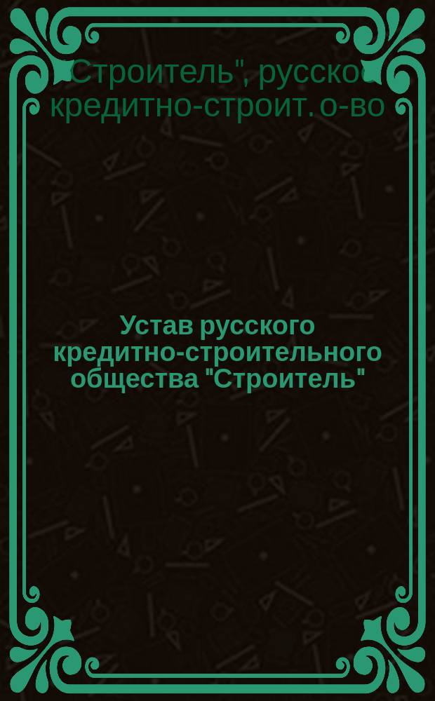 Устав русского кредитно-строительного общества "Строитель" : Утв. 24 апр. 1873 г.